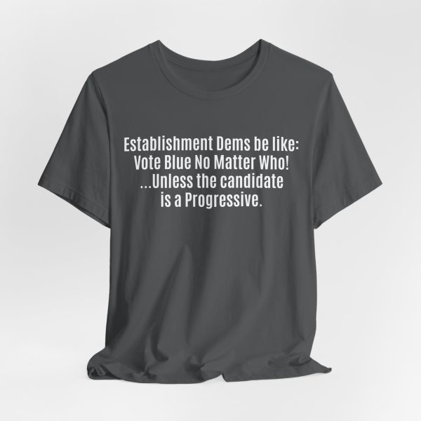 Establishment Dems Be Like: Vote Blue No Matter Who! ...Unless Progressive - Light Lettering Unisex Statement T-Shirt