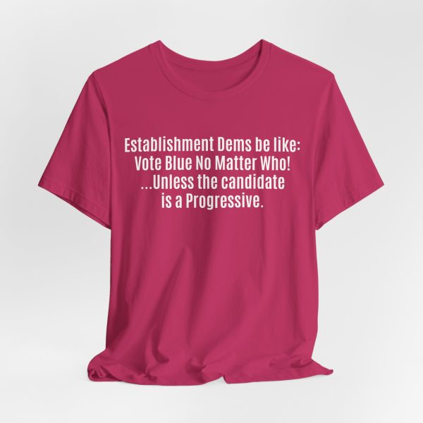Establishment Dems Be Like: Vote Blue No Matter Who! ...Unless Progressive - Light Lettering Unisex Statement T-Shirt