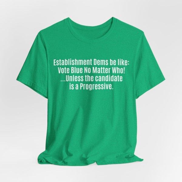 Establishment Dems Be Like: Vote Blue No Matter Who! ...Unless Progressive - Light Lettering Unisex Statement T-Shirt